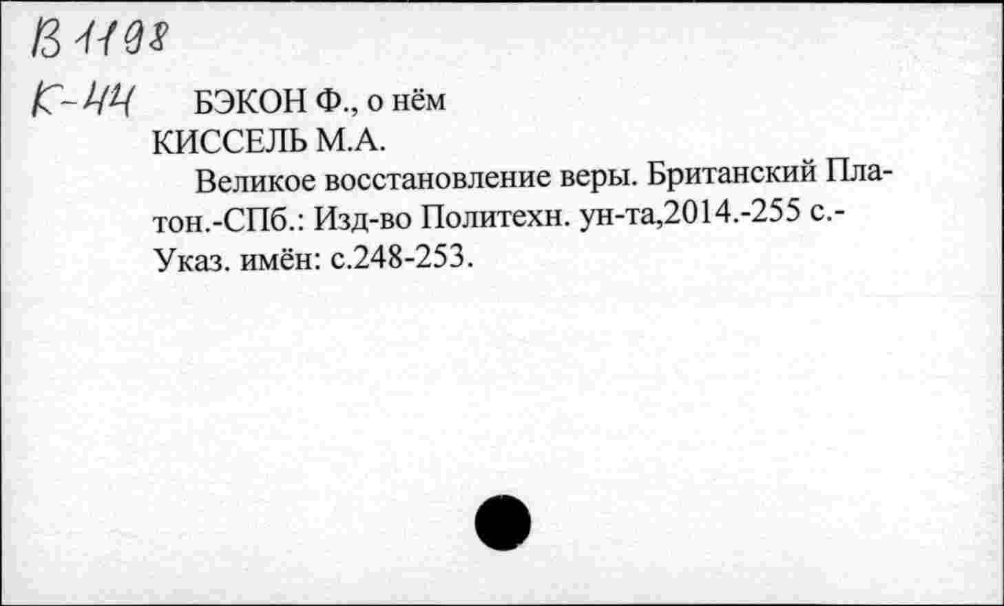 ﻿1Ш
Г-М БЭКОН Ф., о нём
КИССЕЛЬ М.А.
Великое восстановление веры. Британский Пла-тон.-СПб.: Изд-во Политехи, ун-та,2014.-255 с.-Указ. имён: с.248-253.